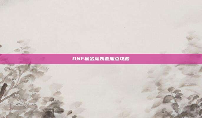DNF输出流奶爸加点攻略