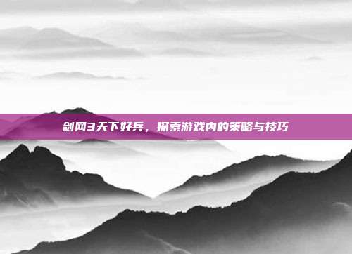 剑网3天下好兵,探索游戏内的策略与技巧