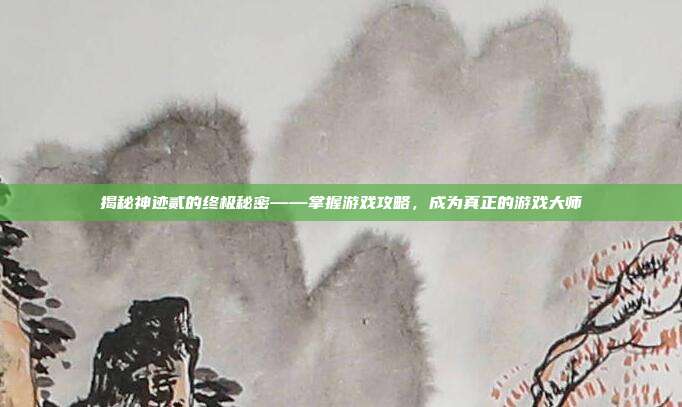 揭秘神迹贰的终极秘密——掌握游戏攻略,成为真正的游戏大师