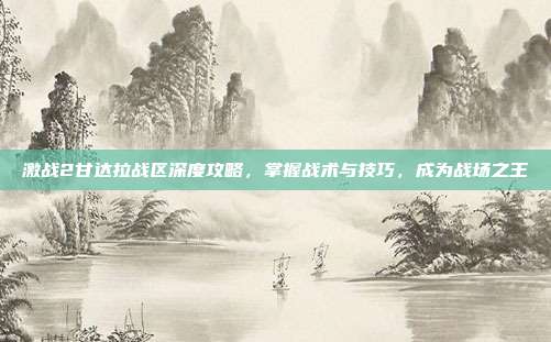 激战2甘达拉战区深度攻略，掌握战术与技巧，成为战场之王