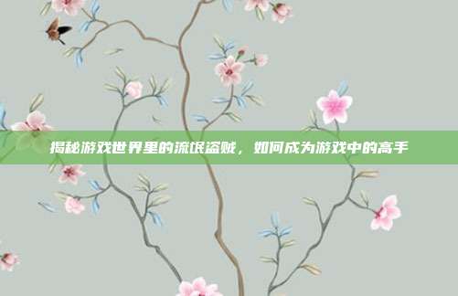 揭秘游戏世界里的流氓盗贼,如何成为游戏中的高手