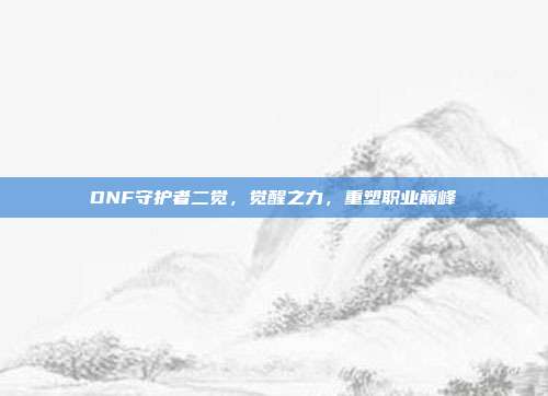 DNF守护者二觉,觉醒之力,重塑职业巅峰