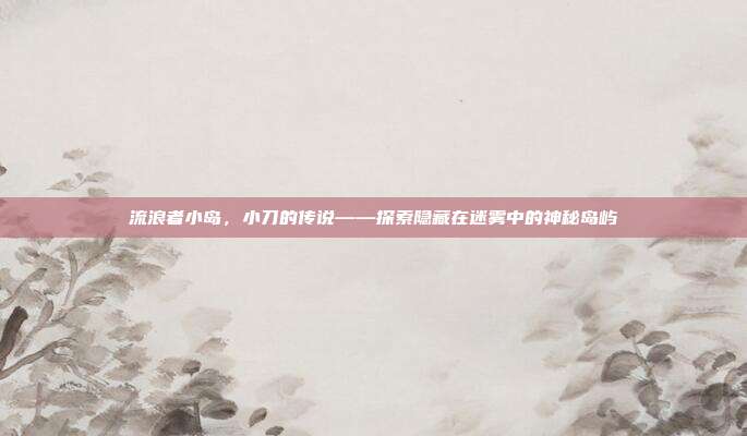 流浪者小岛,小刀的传说——探索隐藏在迷雾中的神秘岛屿