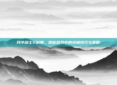 月华剑士2刹那,揭秘游戏中的终极技巧与策略