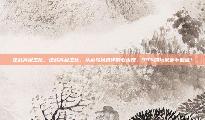 逆战高级生化，逆战高级生化，从菜鸟到封神的必杀技，99%的玩家都不知道！