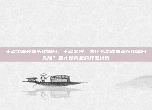 王者荣耀开黑头像黑白，王者荣耀，为什么高端局都在用黑白头像？这才是真正的开黑境界