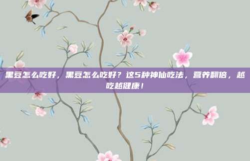 黑豆怎么吃好，黑豆怎么吃好？这5种神仙吃法，营养翻倍，越吃越健康！