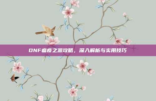 DNF瘟疫之源攻略,深入解析与实用技巧