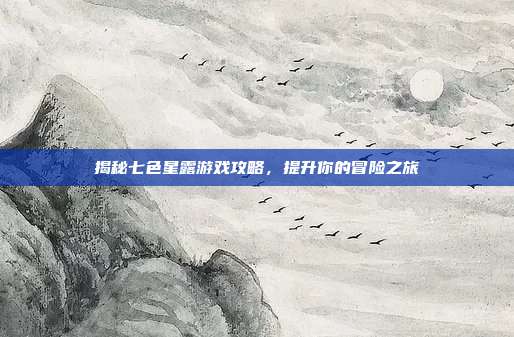 揭秘七色星露游戏攻略,提升你的冒险之旅