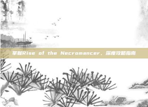 掌握Rise of the Necromancer，深度攻略指南