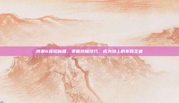 铁拳6连招秘籍,掌握终极技巧,成为场上的不败王者