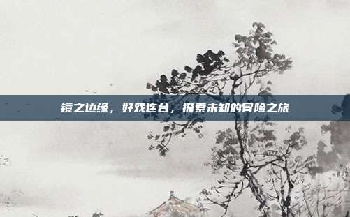 镜之边缘,好戏连台,探索未知的冒险之旅