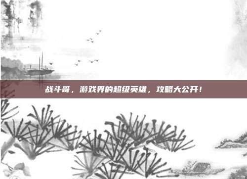 战斗哥,游戏界的超级英雄,攻略大公开!