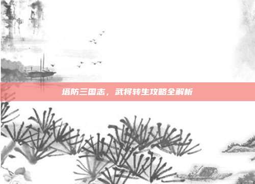 塔防三国志,武将转生攻略全解析