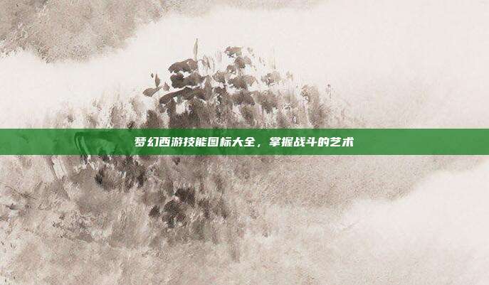 梦幻西游技能图标大全,掌握战斗的艺术