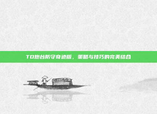 TD炮台防守奇迹版,策略与技巧的完美结合