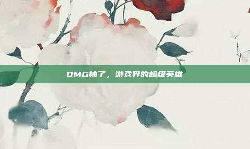 OMG柚子,游戏界的超级英雄