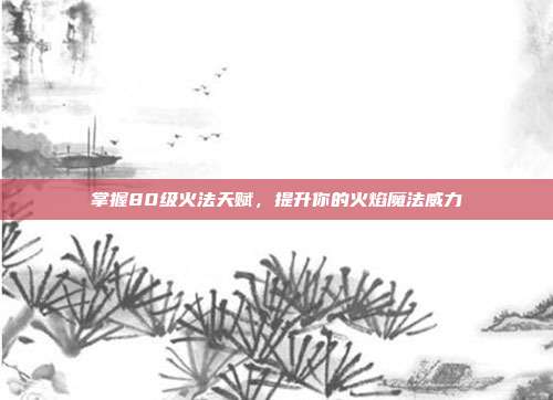 掌握80级火法天赋，提升你的火焰魔法威力
