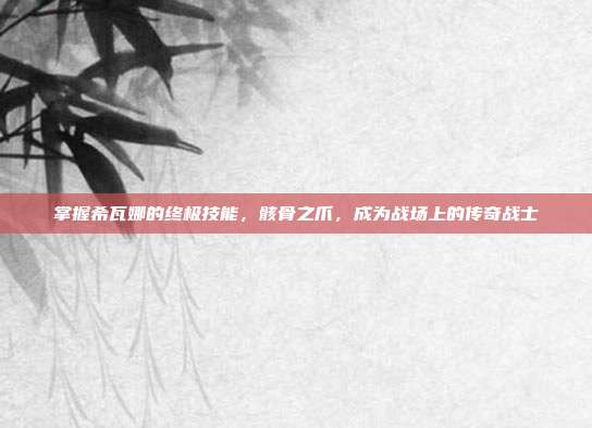 掌握希瓦娜的终极技能,骸骨之爪,成为战场上的传奇战士