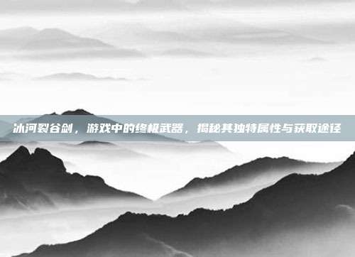 冰河裂谷剑,游戏中的终极武器,揭秘其独特属性与获取途径