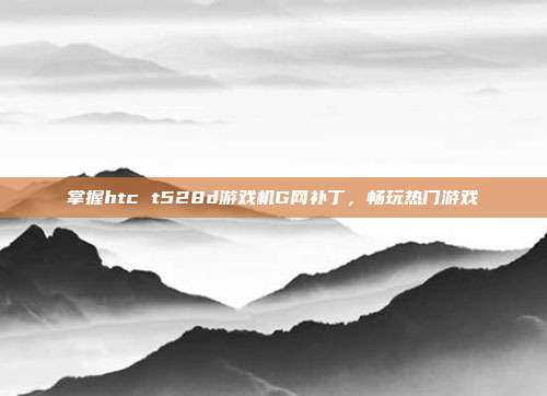 掌握htc t528d游戏机G网补丁,畅玩热门游戏