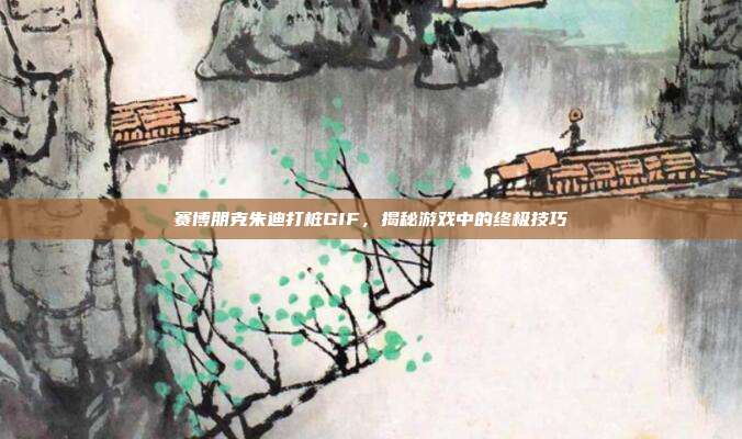 赛博朋克朱迪打桩GIF，揭秘游戏中的终极技巧