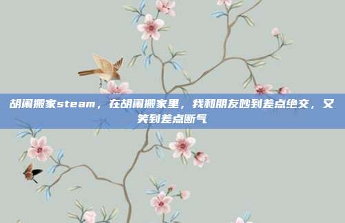 胡闹搬家steam，在胡闹搬家里，我和朋友吵到差点绝交，又笑到差点断气