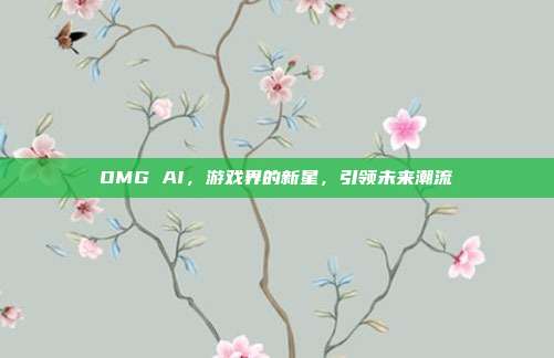 OMG AI,游戏界的新星,引领未来潮流