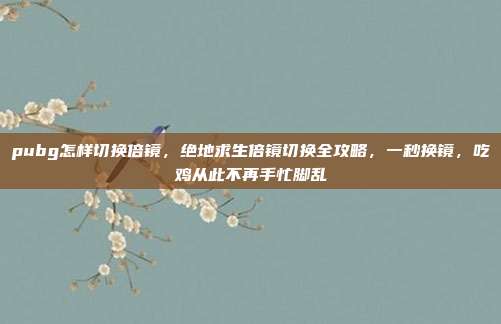 pubg怎样切换倍镜，绝地求生倍镜切换全攻略，一秒换镜，吃鸡从此不再手忙脚乱