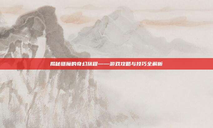 揭秘链魔的奇幻旅程——游戏攻略与技巧全解析