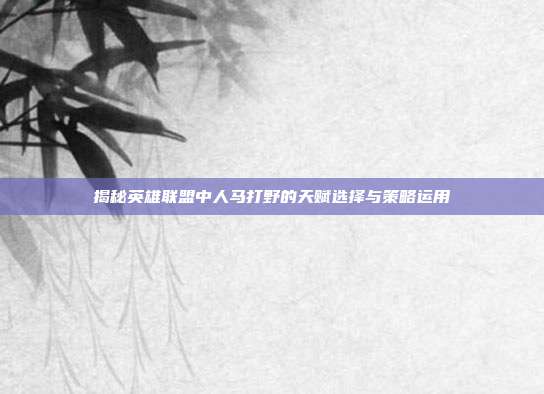 揭秘英雄联盟中人马打野的天赋选择与策略运用