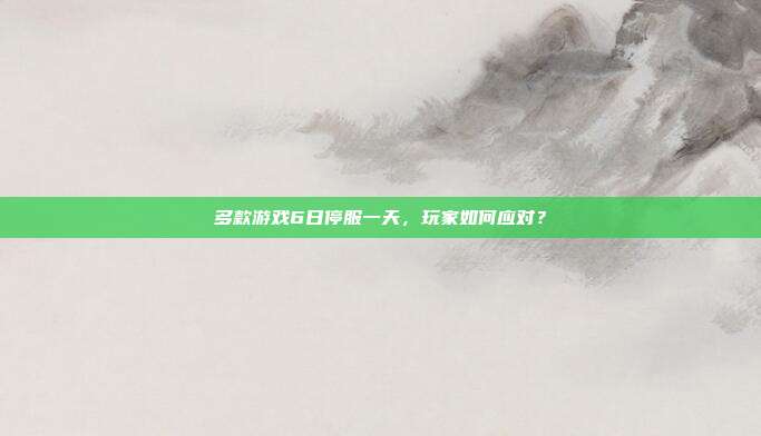 多款游戏6日停服一天,玩家如何应对?