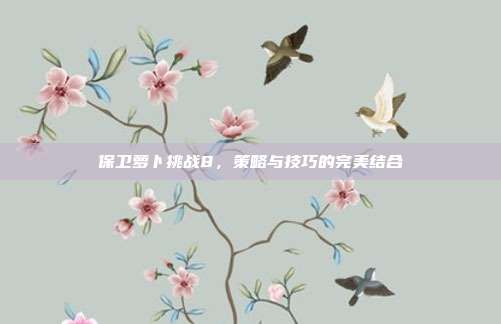 保卫萝卜挑战8，策略与技巧的完美结合