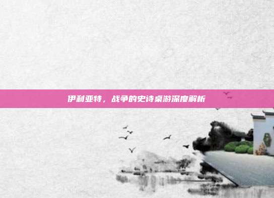 伊利亚特,战争的史诗桌游深度解析