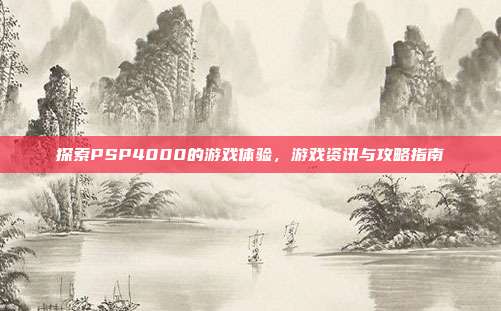探索PSP4000的游戏体验,游戏资讯与攻略指南
