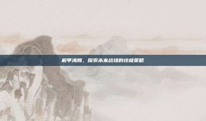 机甲沸腾,探索未来战场的终极策略