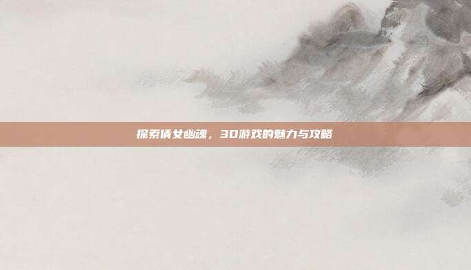 探索倩女幽魂，3D游戏的魅力与攻略