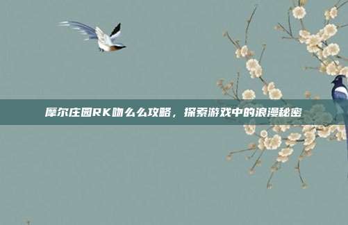 摩尔庄园RK吻么么攻略,探索游戏中的浪漫秘密