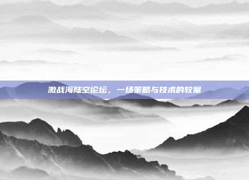 激战海陆空论坛,一场策略与技术的较量