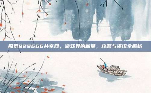 探索929666共享网，游戏界的新星，攻略与资讯全解析