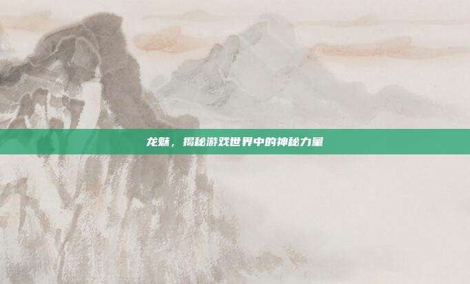 龙魅,揭秘游戏世界中的神秘力量