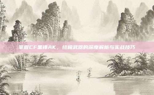 掌握CF黑锋AK,终极武器的深度解析与实战技巧