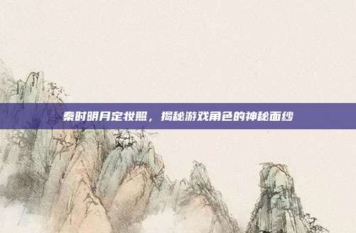 秦时明月定妆照，揭秘游戏角色的神秘面纱
