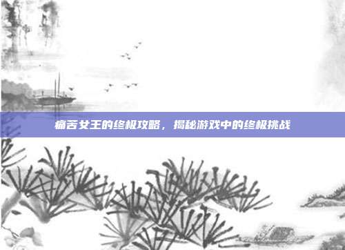痛苦女王的终极攻略，揭秘游戏中的终极挑战