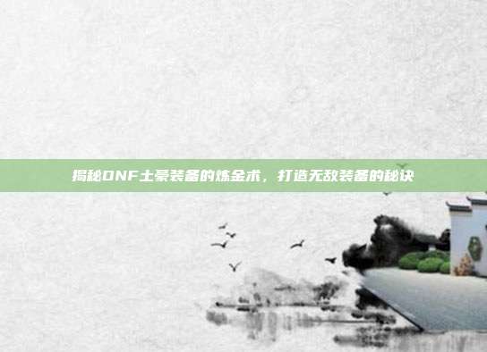 揭秘DNF土豪装备的炼金术,打造无敌装备的秘诀