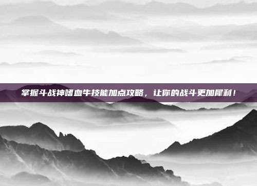 掌握斗战神嗜血牛技能加点攻略,让你的战斗更加犀利!