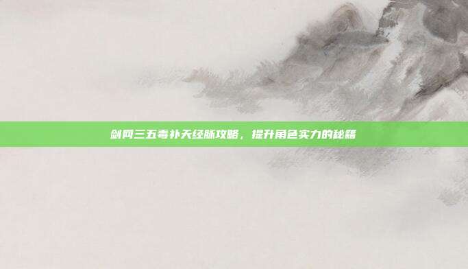 剑网三五毒补天经脉攻略，提升角色实力的秘籍