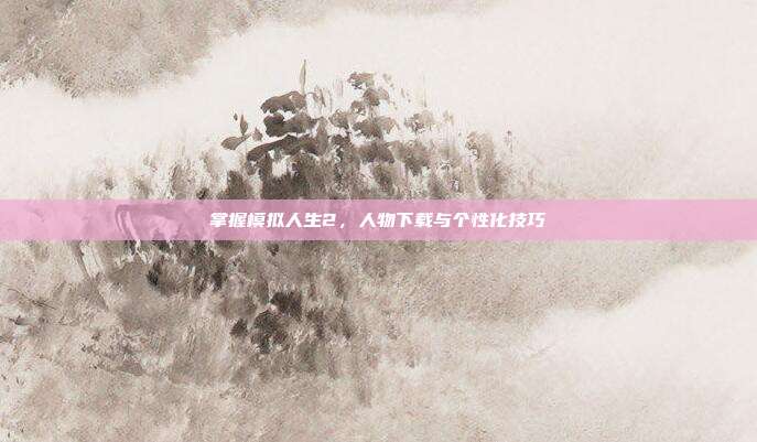 掌握模拟人生2，人物下载与个性化技巧