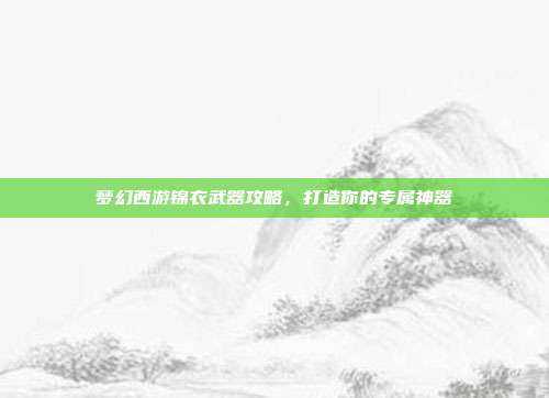 梦幻西游锦衣武器攻略，打造你的专属神器