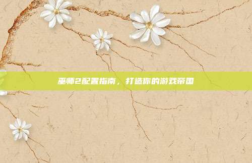 巫师2配置指南，打造你的游戏帝国